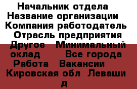 Начальник отдела › Название организации ­ Компания-работодатель › Отрасль предприятия ­ Другое › Минимальный оклад ­ 1 - Все города Работа » Вакансии   . Кировская обл.,Леваши д.